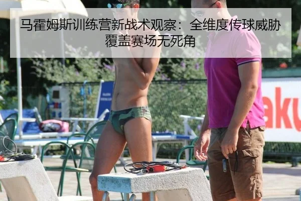 马霍姆斯训练营新战术观察：全维度传球威胁覆盖赛场无死角