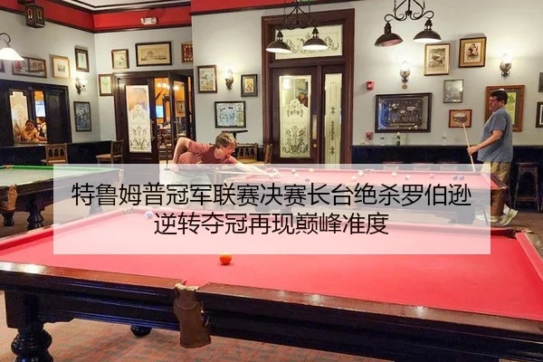 特鲁姆普冠军联赛决赛长台绝杀罗伯逊 逆转夺冠再现巅峰准度