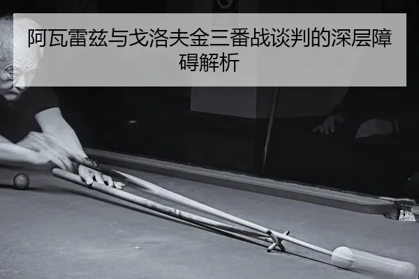 阿瓦雷兹与戈洛夫金三番战谈判的深层障碍解析
