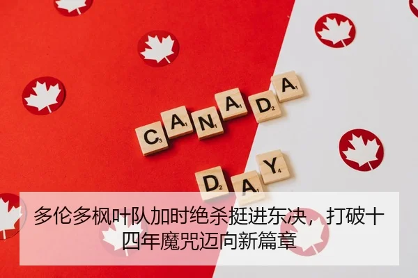 多伦多枫叶队加时绝杀挺进东决，打破十四年魔咒迈向新篇章