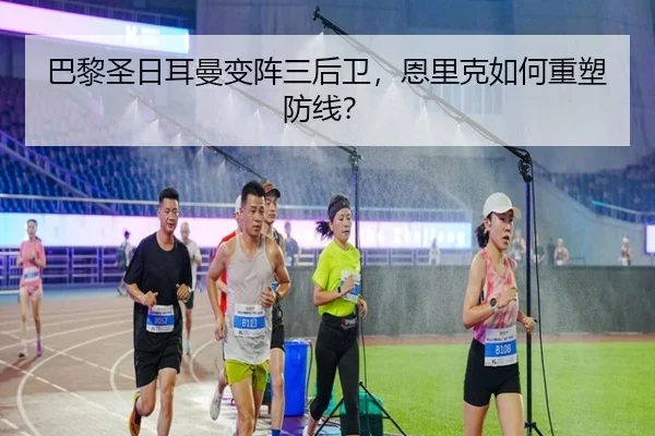 巴黎圣日耳曼变阵三后卫，恩里克如何重塑防线？