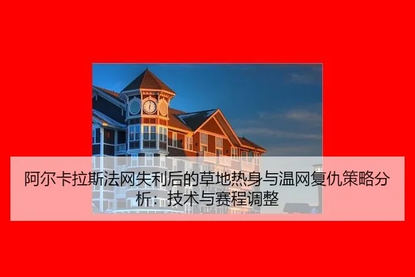 阿尔卡拉斯法网失利后的草地热身与温网复仇策略分析：技术与赛程调整