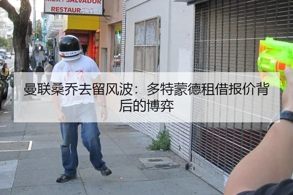 曼联桑乔去留风波：多特蒙德租借报价背后的博弈