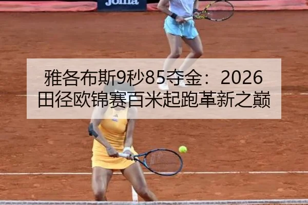 雅各布斯9秒85夺金：2026田径欧锦赛百米起跑革新之巅