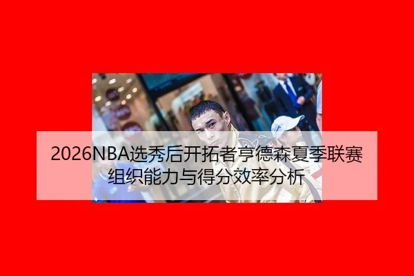 2026NBA选秀后开拓者亨德森夏季联赛组织能力与得分效率分析