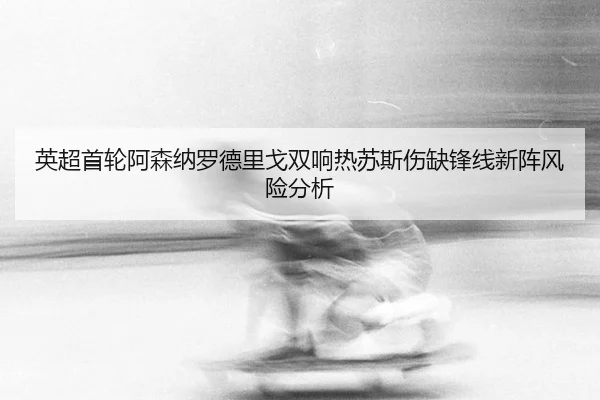 英超首轮阿森纳罗德里戈双响热苏斯伤缺锋线新阵风险分析